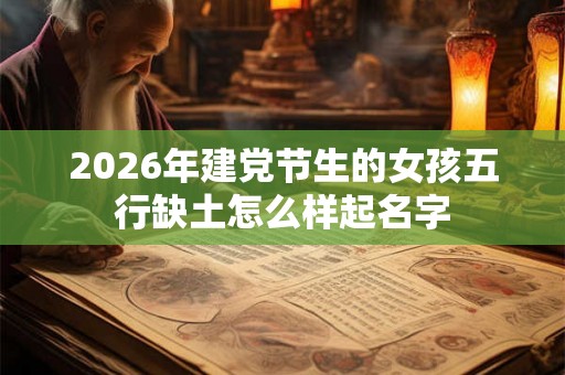 2026年建党节生的女孩五行缺土怎么样起名字 2026年建党节生的女孩五行缺土怎么样起名字