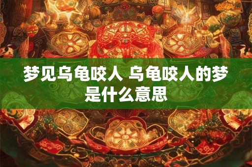 梦见乌龟咬人 乌龟咬人的梦是什么意思