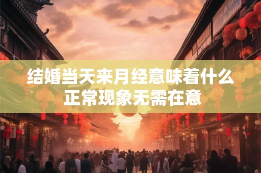 结婚当天来月经意味着什么 正常现象无需在意