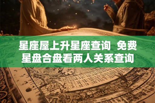 星座屋上升星座查询  免费星盘合盘看两人关系查询