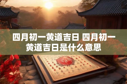 四月初一黄道吉日 四月初一黄道吉日是什么意思
