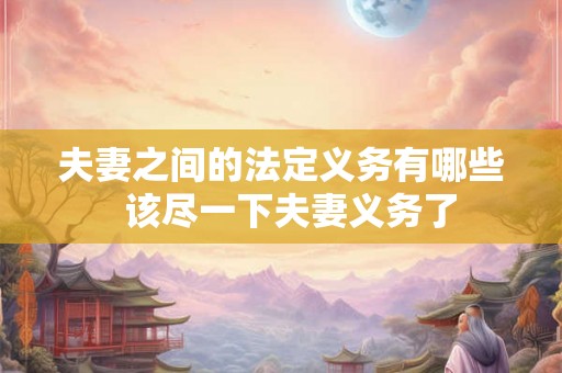 夫妻之间的法定义务有哪些  该尽一下夫妻义务了