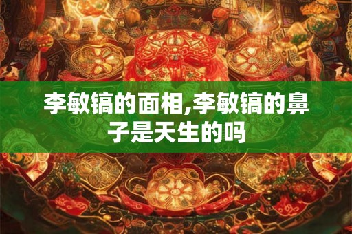李敏镐的面相,李敏镐的鼻子是天生的吗 李敏镐的面相,李敏镐的鼻子是天生的吗