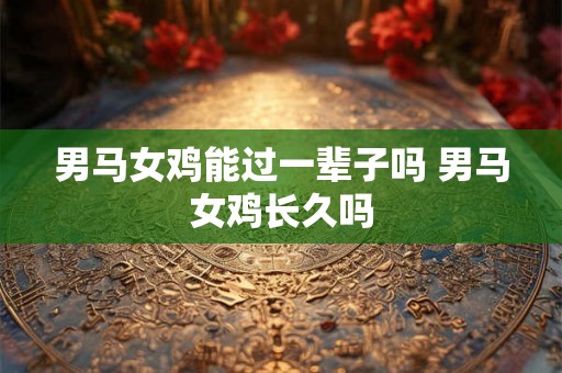 男马女鸡能过一辈子吗 男马女鸡长久吗