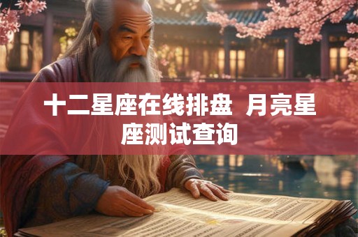 十二星座在线排盘 月亮星座测试查询 十二星座在线排盘 月亮星座测试查询