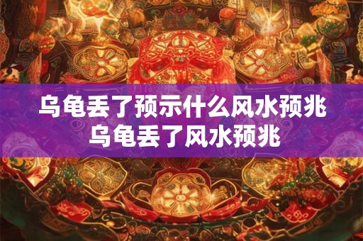 乌龟丢了预示什么风水预兆 乌龟丢了风水预兆 乌龟丢了预示什么风水预兆 乌龟丢了风水预兆