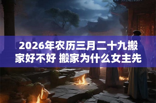 2026年农历三月二十九搬家好不好 搬家为什么女主先进门