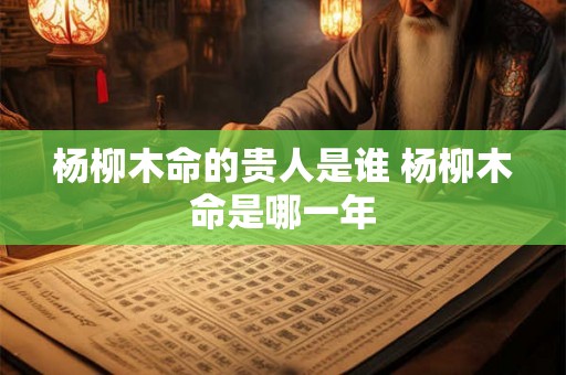 杨柳木命的贵人是谁 杨柳木命是哪一年