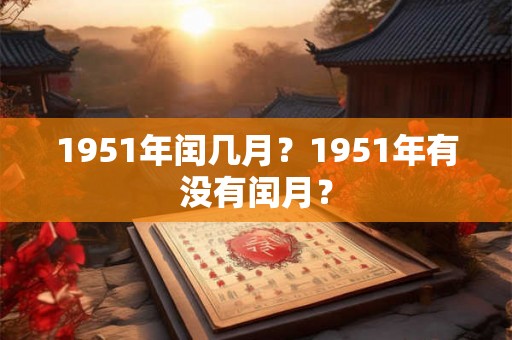 1951年闰几月?1951年有没有闰月? 1951年闰几月?1951年有没有闰月?