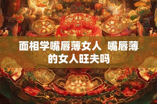 面相学嘴唇薄女人  嘴唇薄的女人旺夫吗