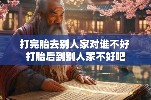 打完胎去别人家对谁不好 打胎后到别人家不好吧