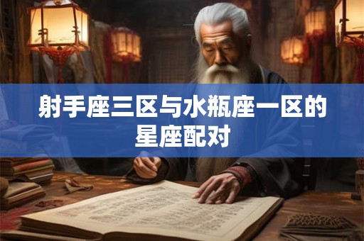 射手座三区与水瓶座一区的星座配对 射手座三区与水瓶座一区的星座配对