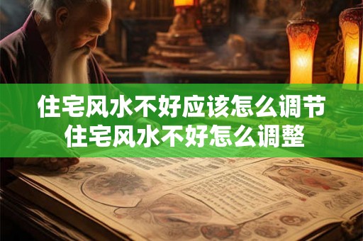 住宅风水不好应该怎么调节 住宅风水不好怎么调整 住宅风水不好应该怎么调节 住宅风水不好怎么调整