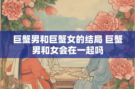 巨蟹男和巨蟹女的结局 巨蟹男和女会在一起吗