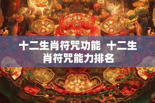 十二生肖符咒功能 十二生肖符咒能力排名 十二生肖符咒功能 十二生肖符咒能力排名