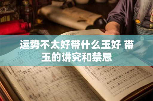 运势不太好带什么玉好 带玉的讲究和禁忌