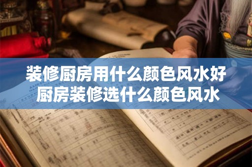 装修厨房用什么颜色风水好 厨房装修选什么颜色风水好