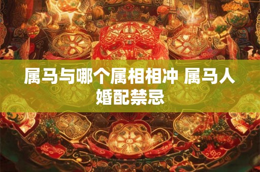 属马与哪个属相相冲 属马人婚配禁忌 属马与哪个属相相冲 属马人婚配禁忌