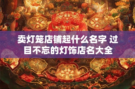 卖灯笼店铺起什么名字 过目不忘的灯饰店名大全