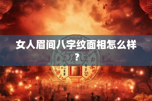 女人眉间八字纹面相怎么样? 女人眉间八字纹面相怎么样?
