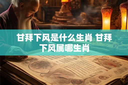 甘拜下风是什么生肖 甘拜下风属哪生肖