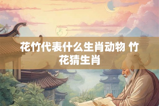 花竹代表什么生肖动物 竹花猜生肖 花竹代表什么生肖动物 竹花猜生肖