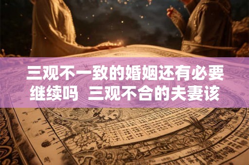 三观不一致的婚姻还有必要继续吗  三观不合的夫妻该怎么办