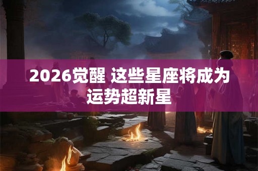 2026觉醒 这些星座将成为运势超新星