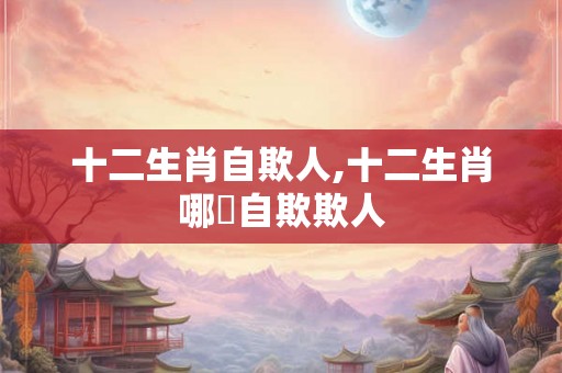 十二生肖自欺人,十二生肖哪個自欺欺人 十二生肖自欺人,十二生肖哪個自欺欺人