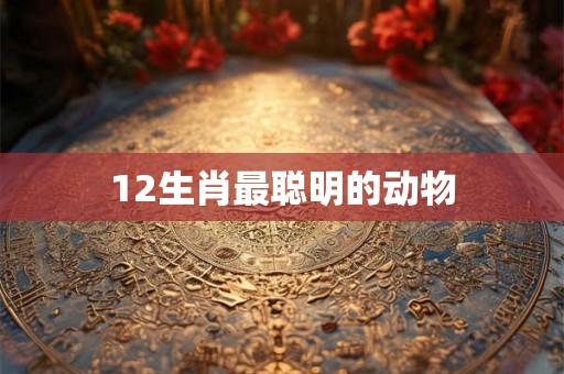 12生肖最聪明的动物 12生肖最聪明的动物