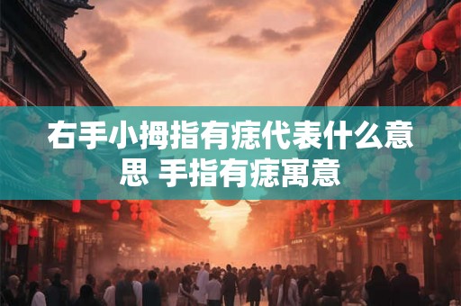右手小拇指有痣代表什么意思 手指有痣寓意