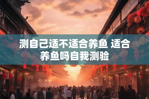 测自己适不适合养鱼 适合养鱼吗自我测验