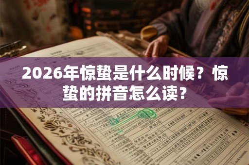 2026年惊蛰是什么时候？惊蛰的拼音怎么读？