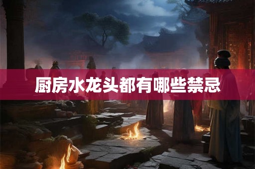 厨房水龙头都有哪些禁忌