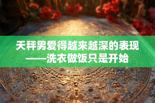 天秤男爱得越来越深的表现——洗衣做饭只是开始