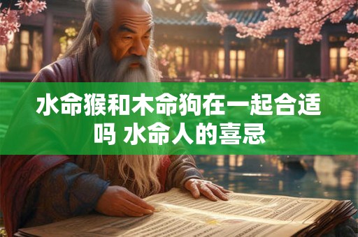 水命猴和木命狗在一起合适吗 水命人的喜忌