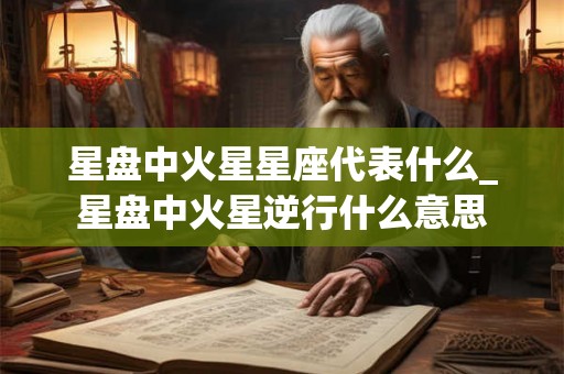 星盘中火星星座代表什么_星盘中火星逆行什么意思