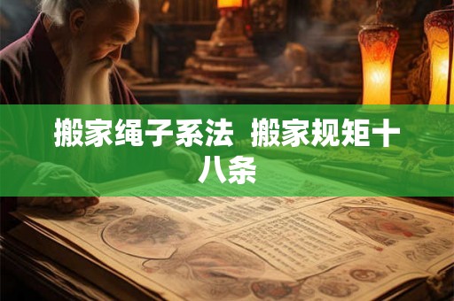 搬家绳子系法 搬家规矩十八条 搬家绳子系法 搬家规矩十八条