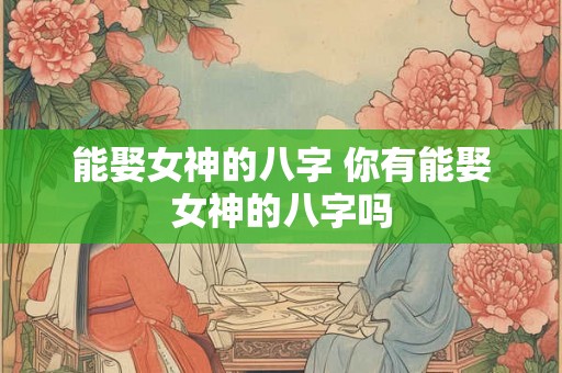 能娶女神的八字 你有能娶女神的八字吗