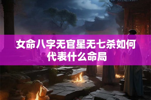 女命八字无官星无七杀如何 代表什么命局