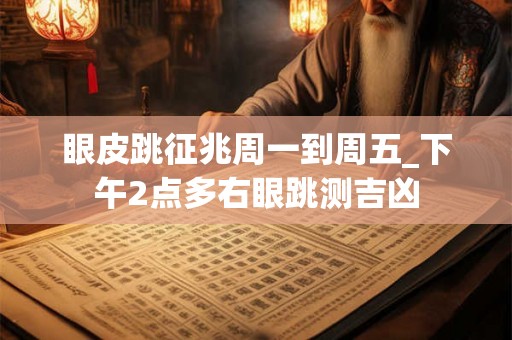 眼皮跳征兆周一到周五_下午2点多右眼跳测吉凶