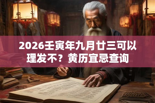 2026壬寅年九月廿三可以理发不?黄历宜忌查询 2026壬寅年九月廿三可以理发不?黄历宜忌查询