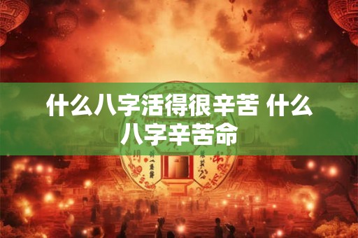 什么八字活得很辛苦 什么八字辛苦命