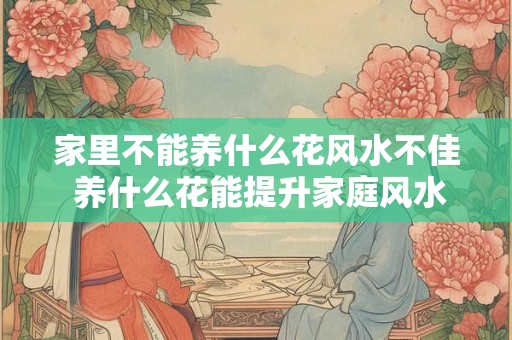 家里不能养什么花风水不佳 养什么花能提升家庭风水