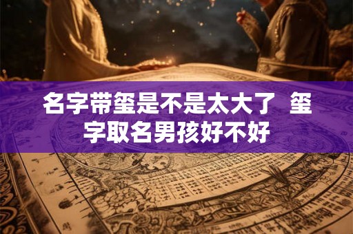 名字带玺是不是太大了  玺字取名男孩好不好