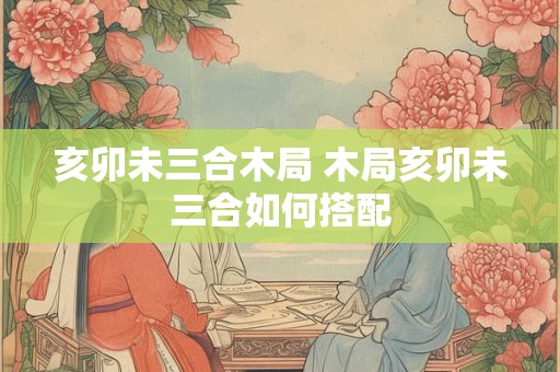 亥卯未三合木局 木局亥卯未三合如何搭配
