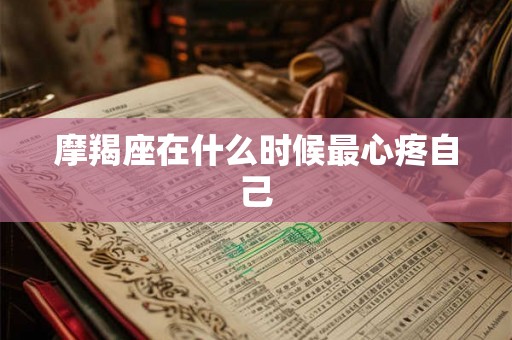 摩羯座在什么时候最心疼自己 摩羯座在什么时候最心疼自己