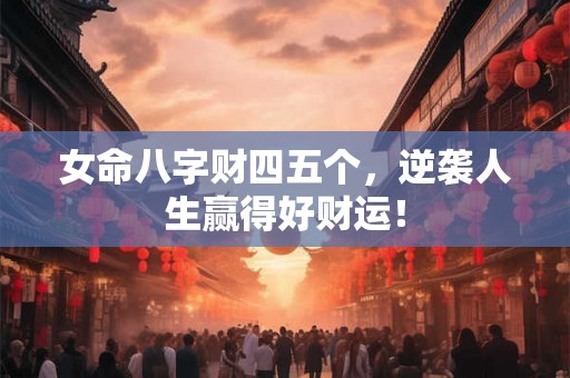 女命八字财四五个，逆袭人生赢得好财运！