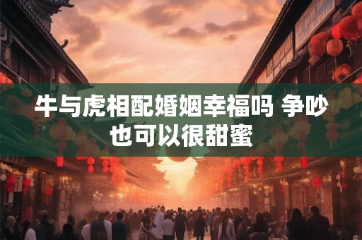 牛与虎相配婚姻幸福吗 争吵也可以很甜蜜