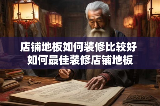 店铺地板如何装修比较好 如何最佳装修店铺地板